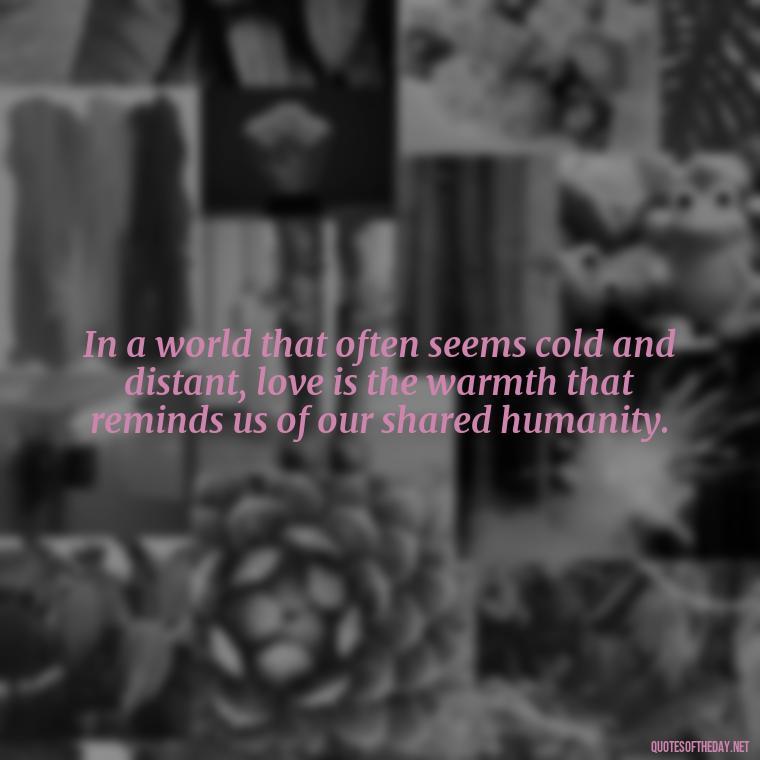 In a world that often seems cold and distant, love is the warmth that reminds us of our shared humanity. - Love Quotes Humanity