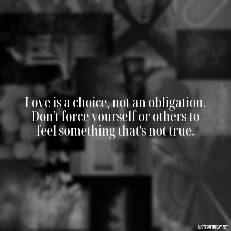 Love is a choice, not an obligation. Don't force yourself or others to feel something that's not true. - Dont Force Love Quotes