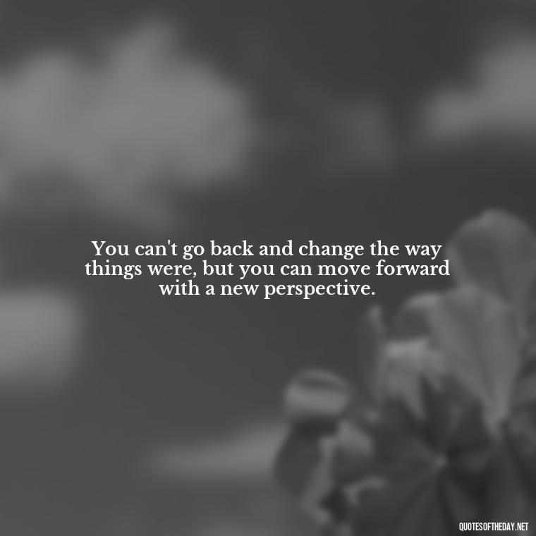 You can't go back and change the way things were, but you can move forward with a new perspective. - Short Quotes On Loss