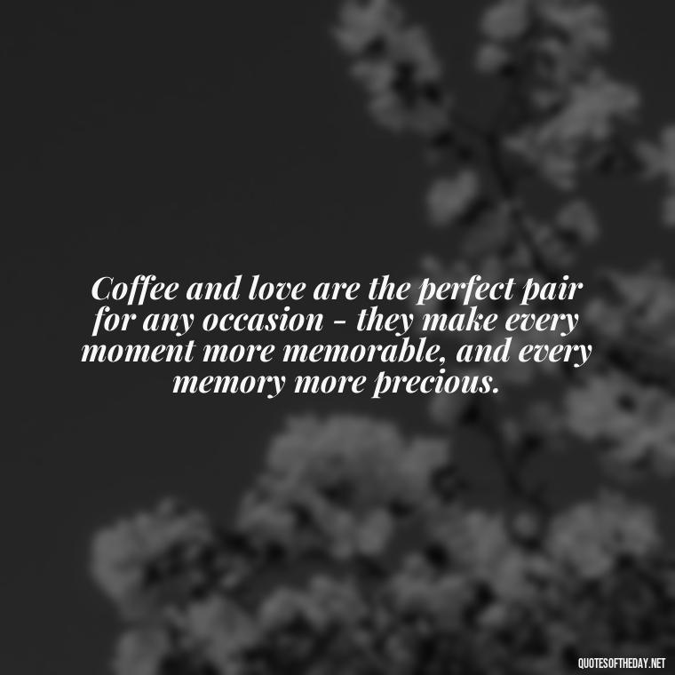 Coffee and love are the perfect pair for any occasion - they make every moment more memorable, and every memory more precious. - Coffee Quotes With Love