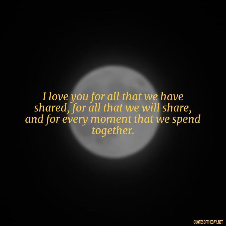 I love you for all that we have shared, for all that we will share, and for every moment that we spend together. - I Love You Quotes To My Wife