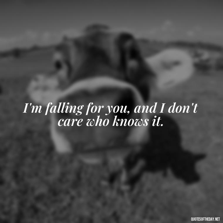 I'm falling for you, and I don't care who knows it. - Short Flirty Quotes