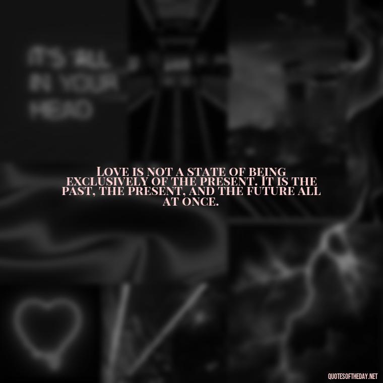 Love is not a state of being exclusively of the present. It is the past, the present, and the future all at once. - Complicated Confused Love Quotes