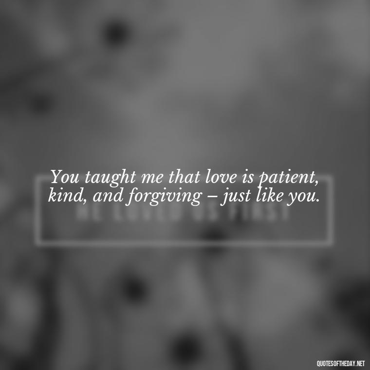 You taught me that love is patient, kind, and forgiving – just like you. - I Love You Father Quotes