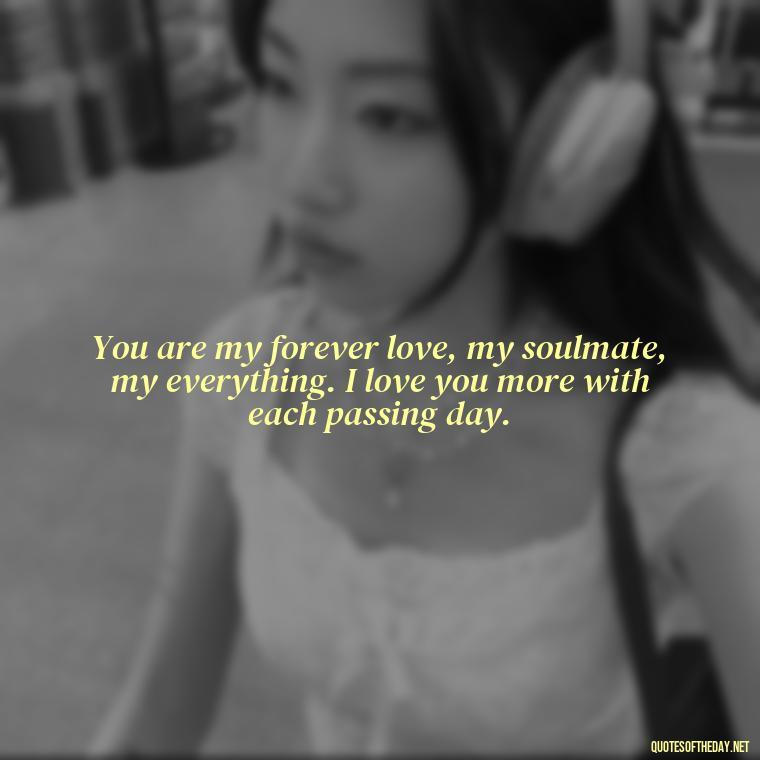 You are my forever love, my soulmate, my everything. I love you more with each passing day. - Love Quotes For My Girlfriend