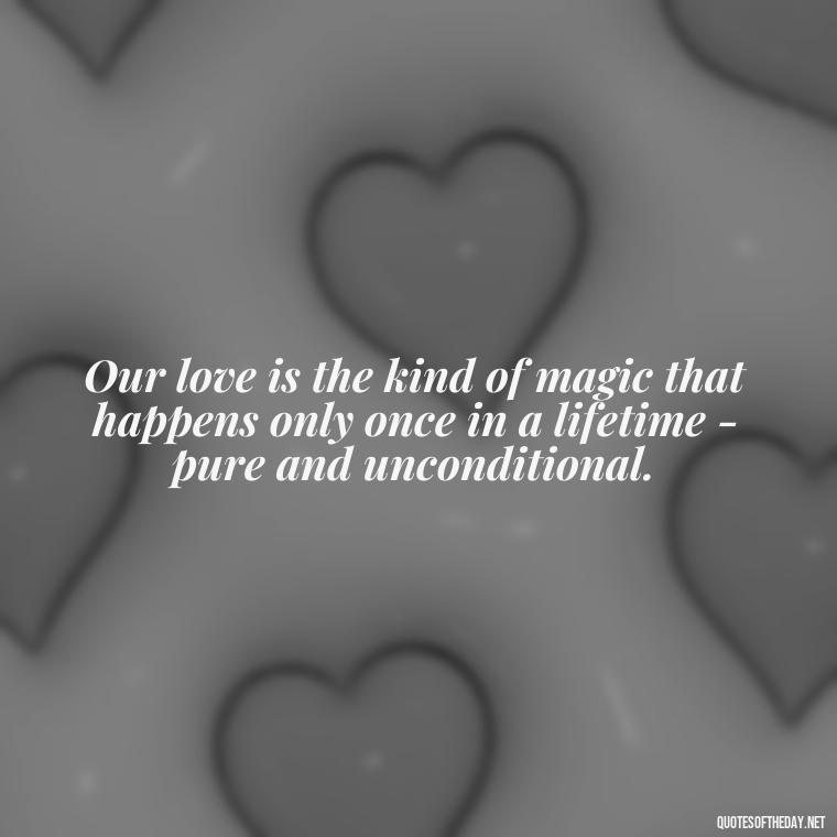 Our love is the kind of magic that happens only once in a lifetime - pure and unconditional. - Good Movie Love Quotes