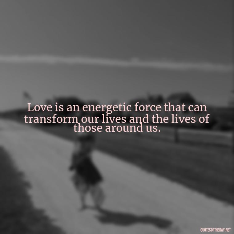 Love is an energetic force that can transform our lives and the lives of those around us. - Energy And Love Quotes