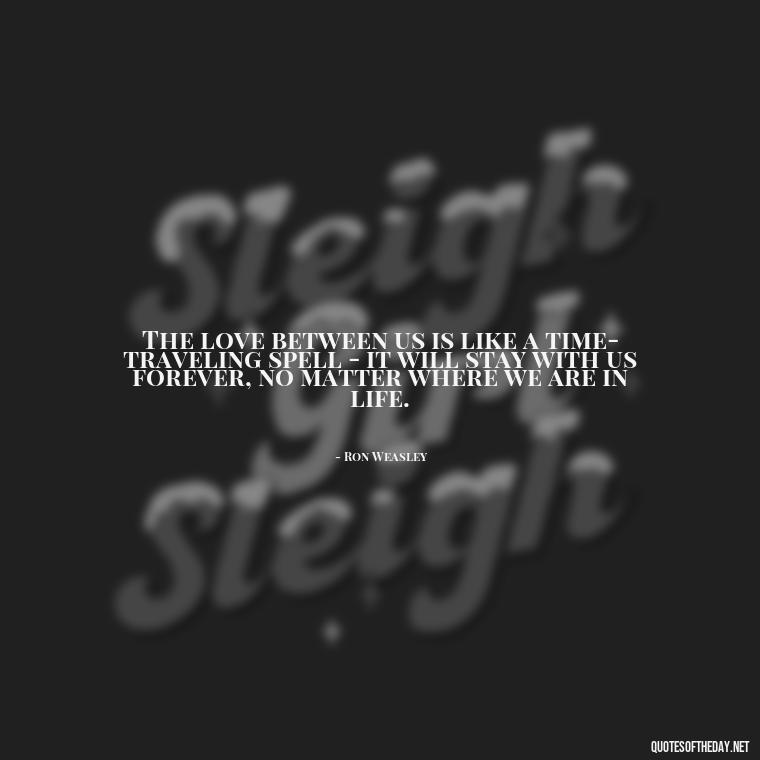 The love between us is like a time-traveling spell - it will stay with us forever, no matter where we are in life. - Love Quotes From Harry Potter