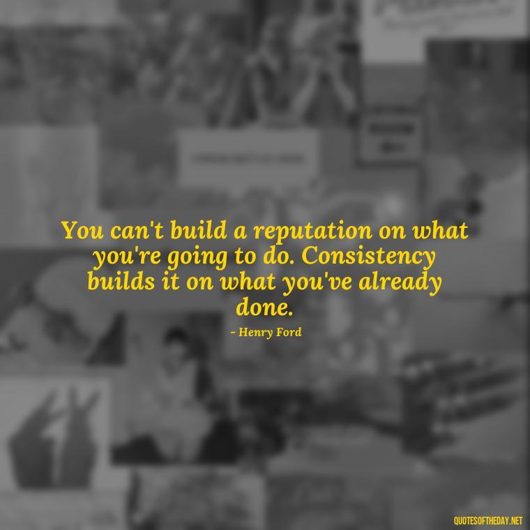 You can't build a reputation on what you're going to do. Consistency builds it on what you've already done. - Consistency Quotes Short