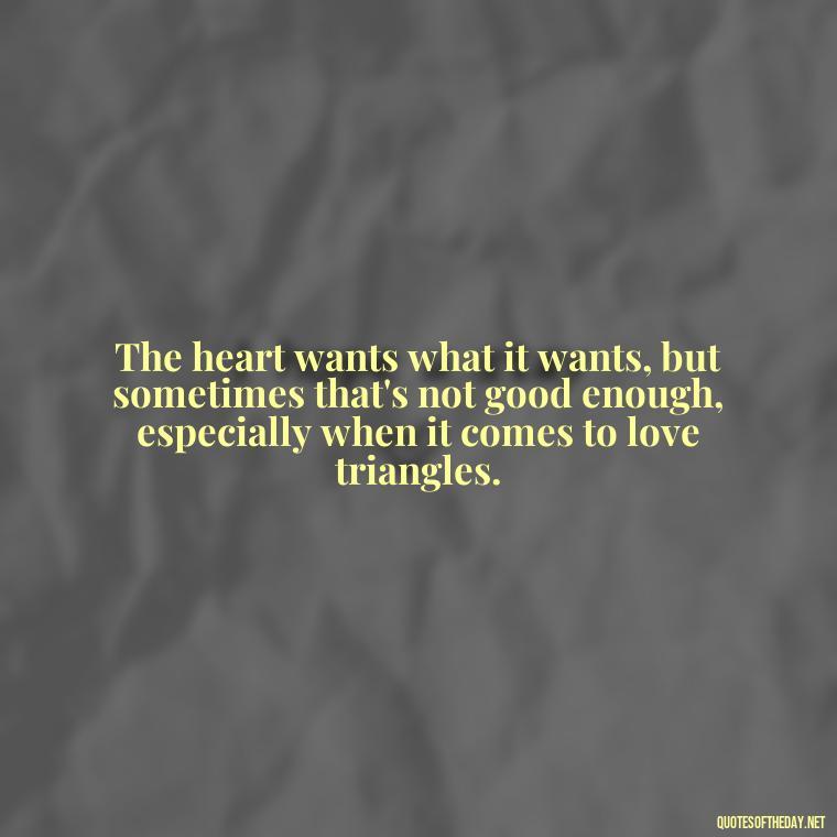 The heart wants what it wants, but sometimes that's not good enough, especially when it comes to love triangles. - Quotes About Love Triangles