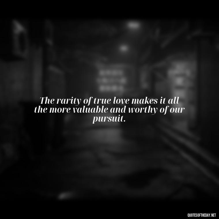 The rarity of true love makes it all the more valuable and worthy of our pursuit. - Love Is Rare Quotes