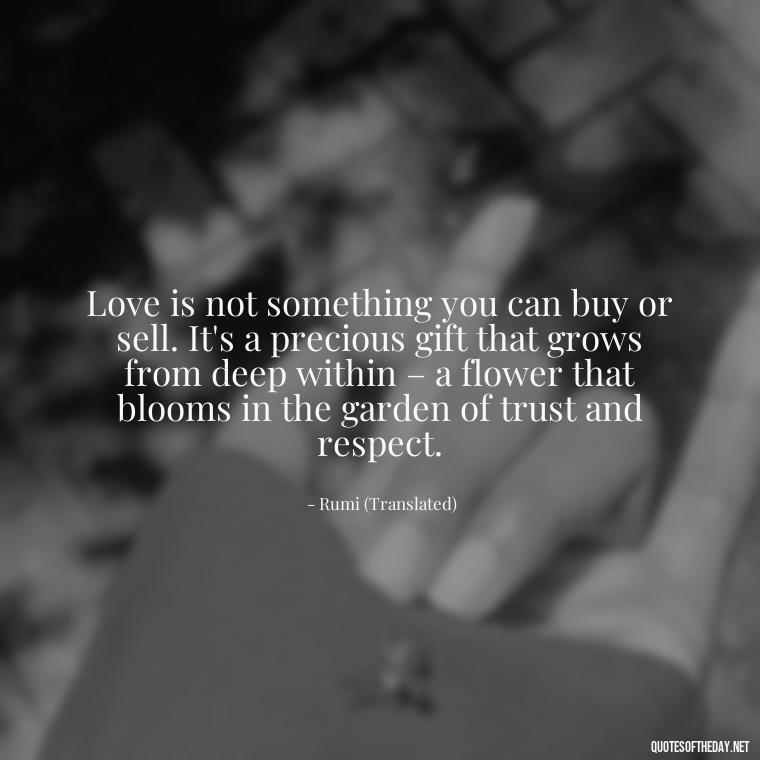 Love is not something you can buy or sell. It's a precious gift that grows from deep within – a flower that blooms in the garden of trust and respect. - Dont Force Love Quotes