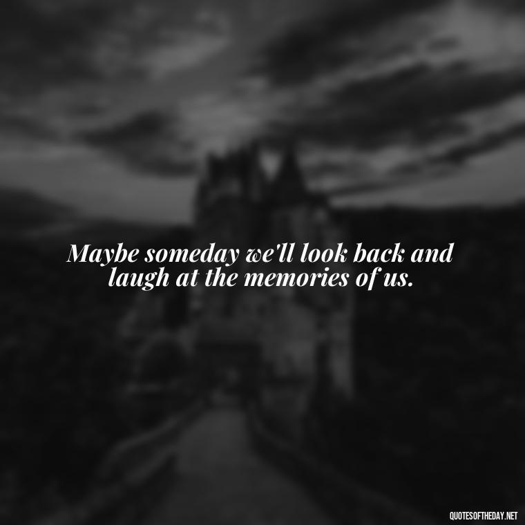 Maybe someday we'll look back and laugh at the memories of us. - Short Breakup Quotes