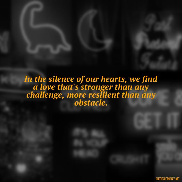 In the silence of our hearts, we find a love that's stronger than any challenge, more resilient than any obstacle. - Love Quotes From Game Of Thrones