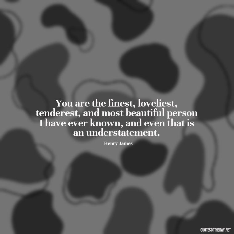 You are the finest, loveliest, tenderest, and most beautiful person I have ever known, and even that is an understatement. - Love Quotes To Men