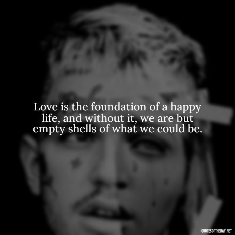 Love is the foundation of a happy life, and without it, we are but empty shells of what we could be. - Love Quotes About The World