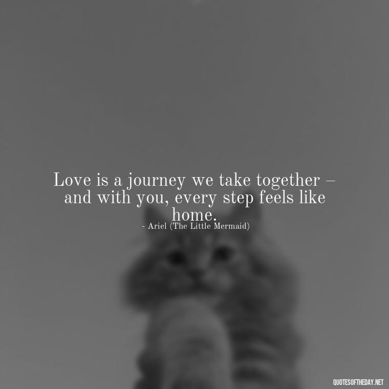 Love is a journey we take together – and with you, every step feels like home. - Disney Quotes Love