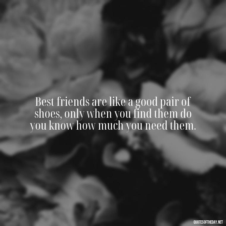 Best friends are like a good pair of shoes, only when you find them do you know how much you need them. - Quotes About Being In Love With Your Best Friend