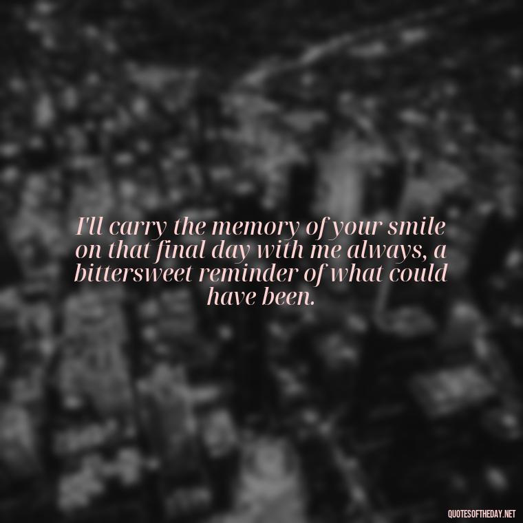 I'll carry the memory of your smile on that final day with me always, a bittersweet reminder of what could have been. - Final Goodbye Unrequited Love Quotes