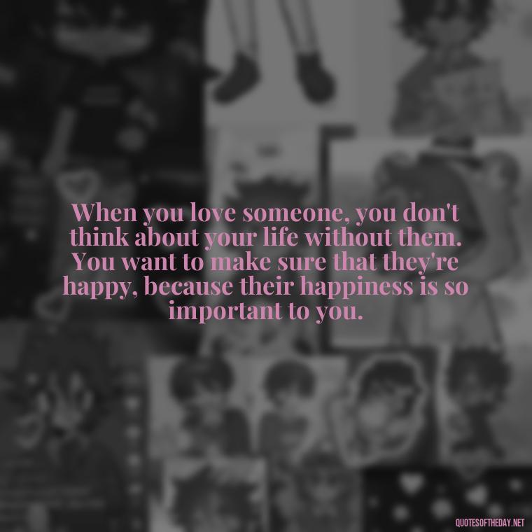 When you love someone, you don't think about your life without them. You want to make sure that they're happy, because their happiness is so important to you. - Old Fashioned Love Quotes