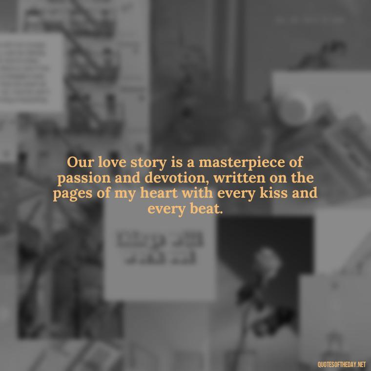 Our love story is a masterpiece of passion and devotion, written on the pages of my heart with every kiss and every beat. - Intense Passionate Love Quotes