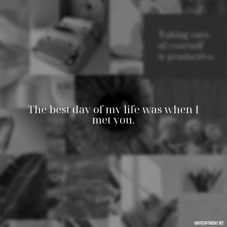 The best day of my life was when I met you. - Best Day Quotes With Love