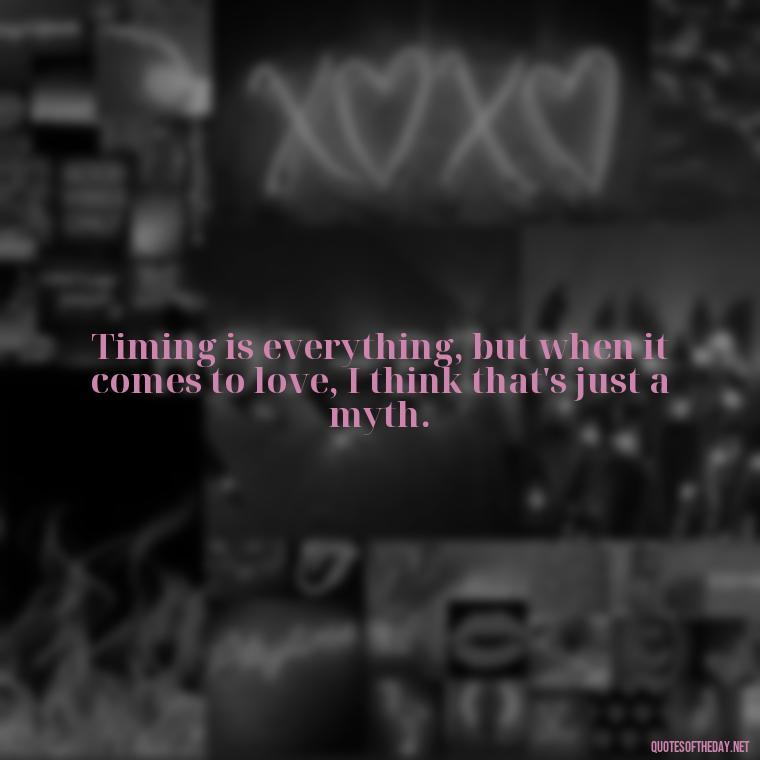 Timing is everything, but when it comes to love, I think that's just a myth. - Quotes About Timing In Love