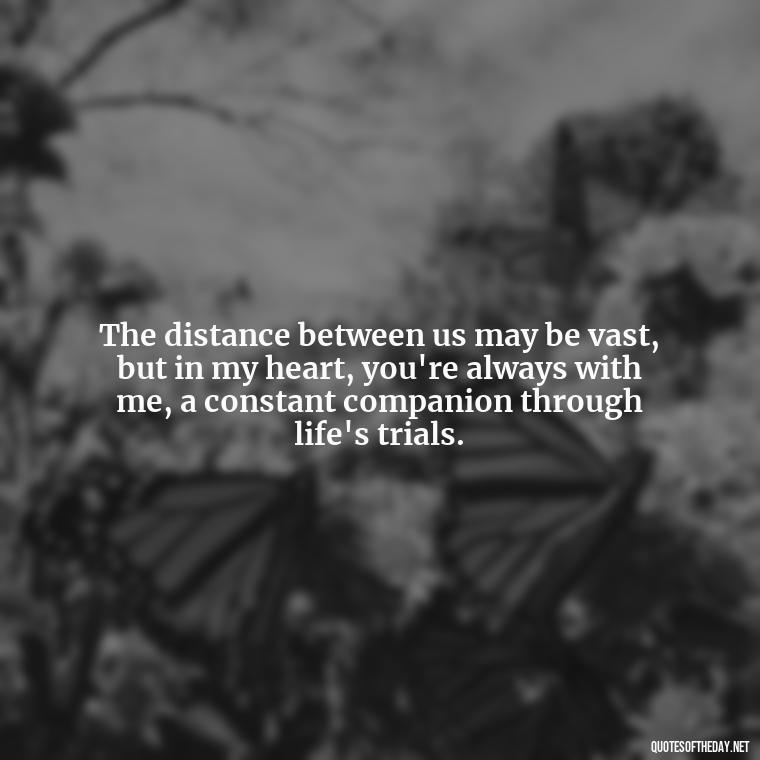 The distance between us may be vast, but in my heart, you're always with me, a constant companion through life's trials. - Quote About Missing A Loved One Who Died