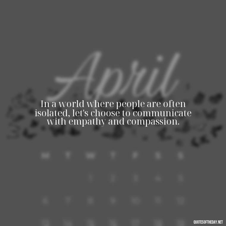 In a world where people are often isolated, let's choose to communicate with empathy and compassion. - Love Communication Quotes