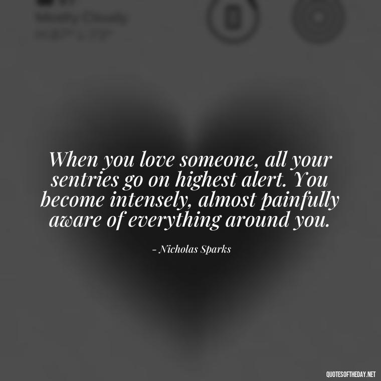 When you love someone, all your sentries go on highest alert. You become intensely, almost painfully aware of everything around you. - Love With Broken Heart Quotes