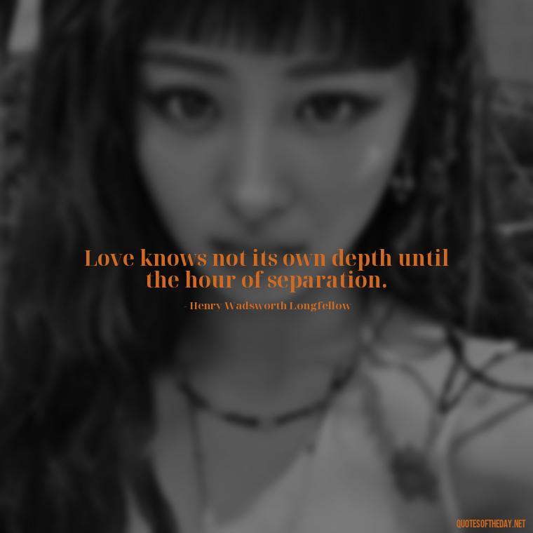 Love knows not its own depth until the hour of separation. - Love Quotes And Lyrics