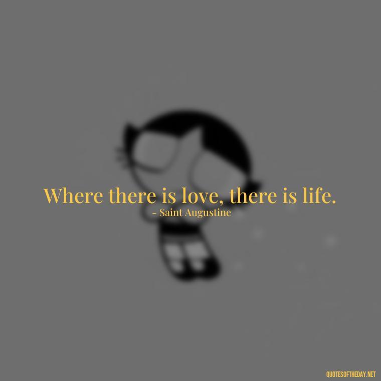 Where there is love, there is life. - Love Is Power Quotes