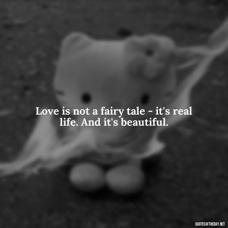 Love is not a fairy tale - it's real life. And it's beautiful. - Quotes About Love Black And White