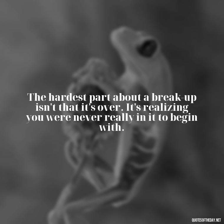 The hardest part about a break-up isn't that it's over. It's realizing you were never really in it to begin with. - Love Quotes Breaking Up