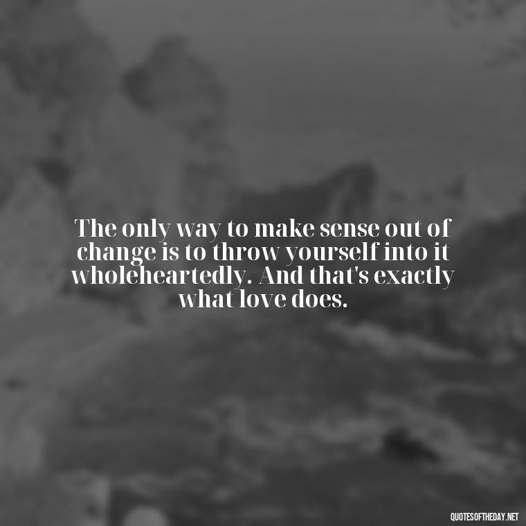 The only way to make sense out of change is to throw yourself into it wholeheartedly. And that's exactly what love does. - Plato Quotes On Love