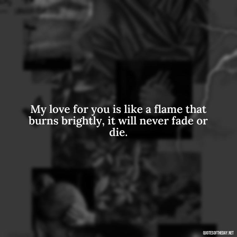 My love for you is like a flame that burns brightly, it will never fade or die. - Juliet Quotes About Love