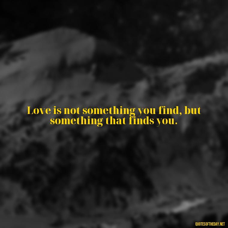 Love is not something you find, but something that finds you. - If You Truly Love Someone Quotes