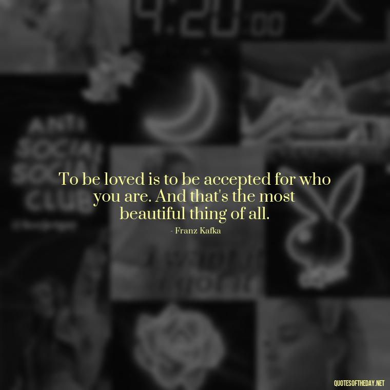 To be loved is to be accepted for who you are. And that's the most beautiful thing of all. - Kafka Quotes About Love