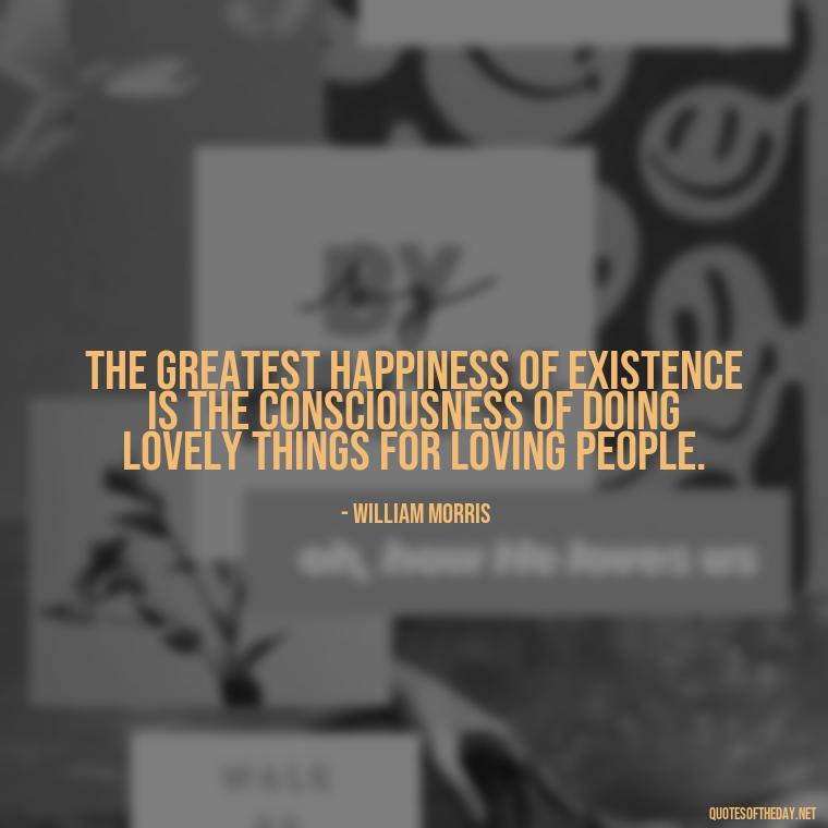 The greatest happiness of existence is the consciousness of doing lovely things for loving people. - Quotes About Imperfection And Love