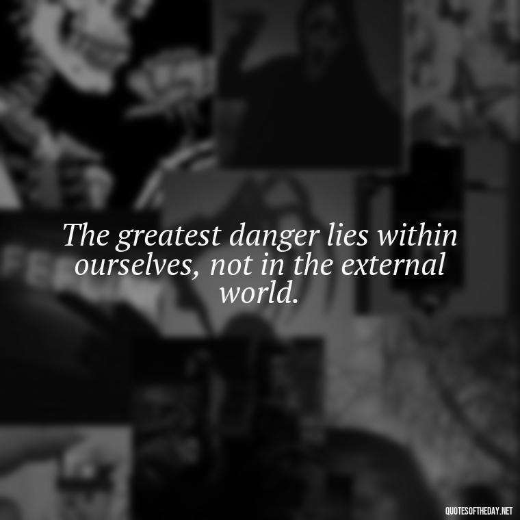 The greatest danger lies within ourselves, not in the external world. - Short Deep Soul Quotes