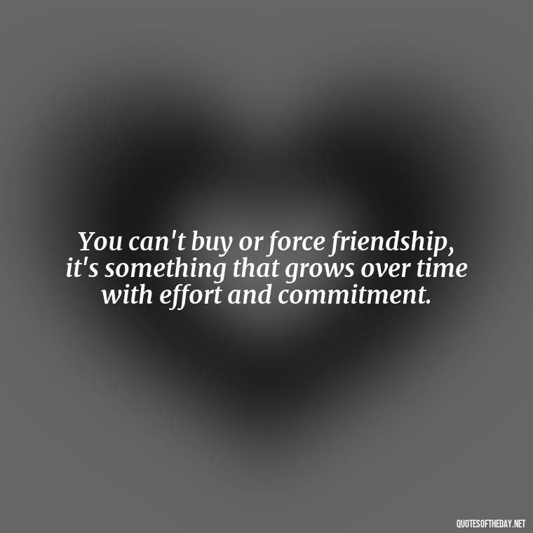 You can't buy or force friendship, it's something that grows over time with effort and commitment. - Short Fake Friends Quotes