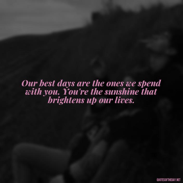 Our best days are the ones we spend with you. You're the sunshine that brightens up our lives. - Best Day Quotes With Love