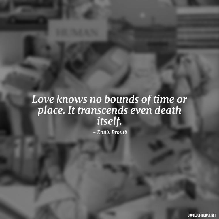 Love knows no bounds of time or place. It transcends even death itself. - Love Quotes From Wuthering Heights