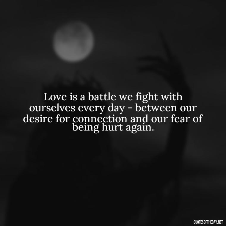 Love is a battle we fight with ourselves every day - between our desire for connection and our fear of being hurt again. - Hurting The One You Love Quotes