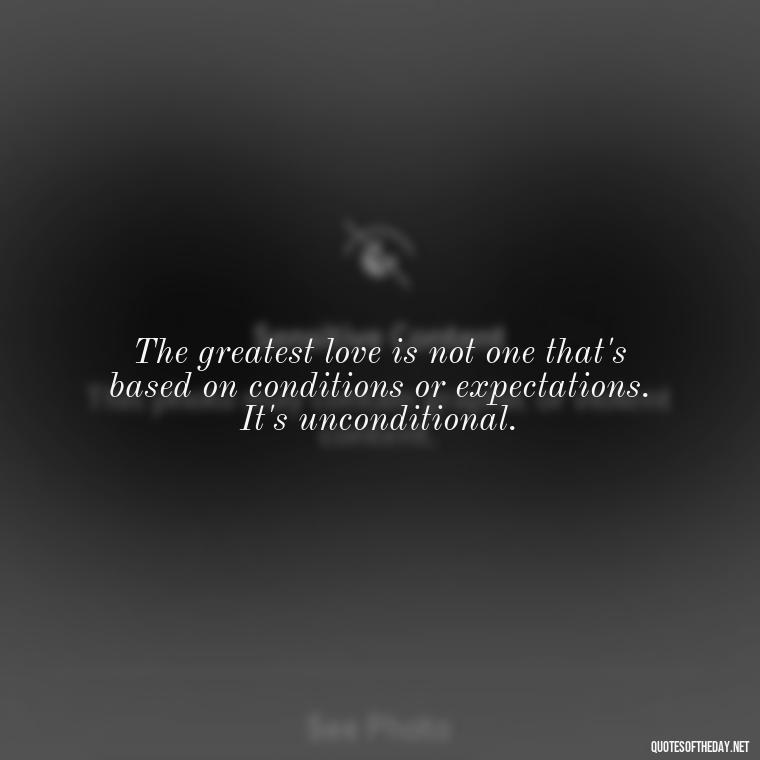 The greatest love is not one that's based on conditions or expectations. It's unconditional. - Love You Unconditionally Quotes