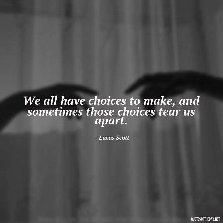 We all have choices to make, and sometimes those choices tear us apart. - Love Quotes From One Tree Hill