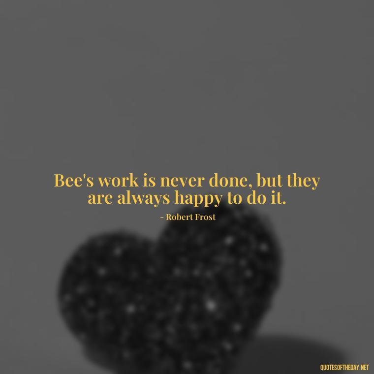 Bee's work is never done, but they are always happy to do it. - Bee Quotes Short