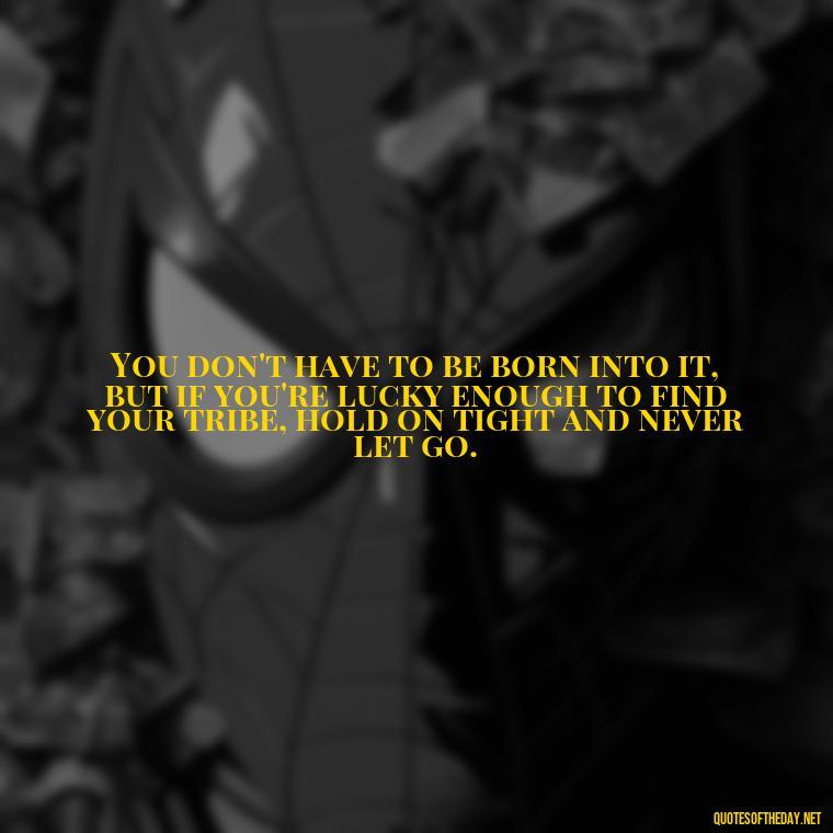 You don't have to be born into it, but if you're lucky enough to find your tribe, hold on tight and never let go. - Chosen Family Quotes Short