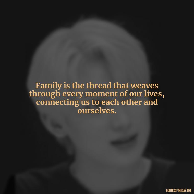 Family is the thread that weaves through every moment of our lives, connecting us to each other and ourselves. - Love You Family Quotes