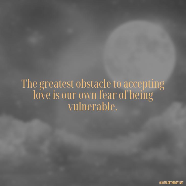 The greatest obstacle to accepting love is our own fear of being vulnerable. - Quotes About Accepting Love